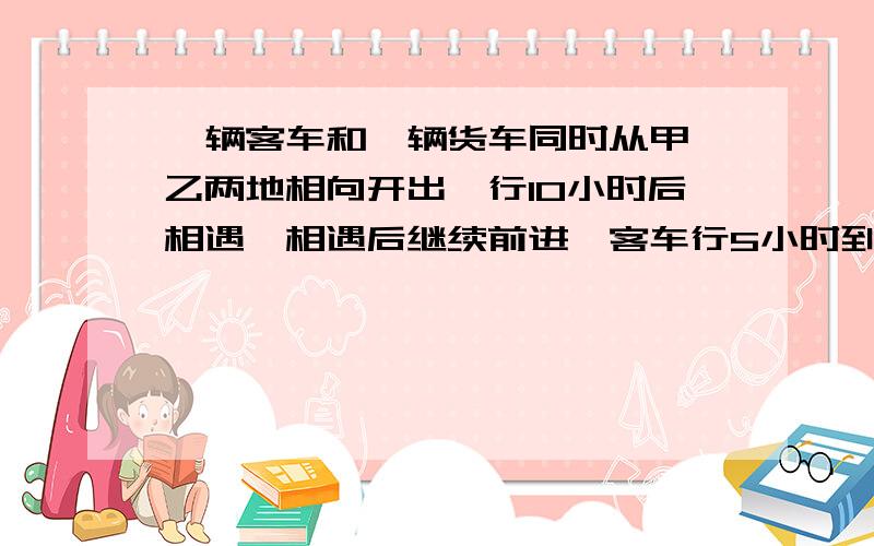 一辆客车和一辆货车同时从甲、乙两地相向开出,行10小时后相遇,相遇后继续前进,客车行5小时到达乙地,这时货车离甲地还有140千米,甲乙两地相距多少千米?