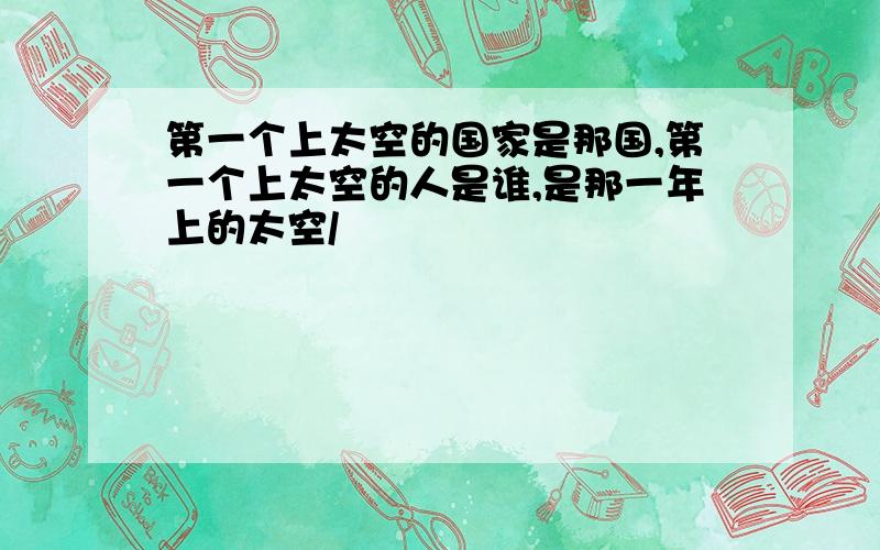 第一个上太空的国家是那国,第一个上太空的人是谁,是那一年上的太空/