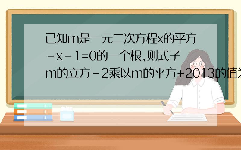 已知m是一元二次方程x的平方-x-1=0的一个根,则式子m的立方-2乘以m的平方+2013的值为多少