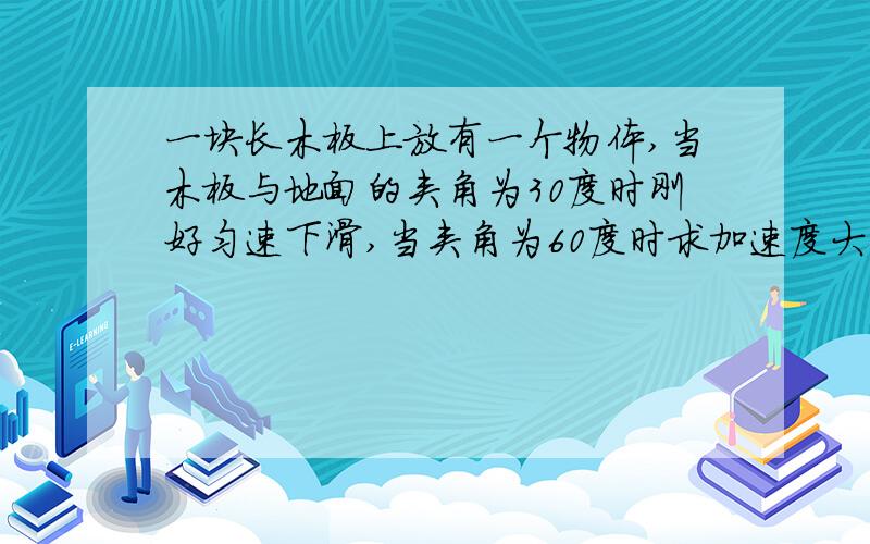 一块长木板上放有一个物体,当木板与地面的夹角为30度时刚好匀速下滑,当夹角为60度时求加速度大小.g取10