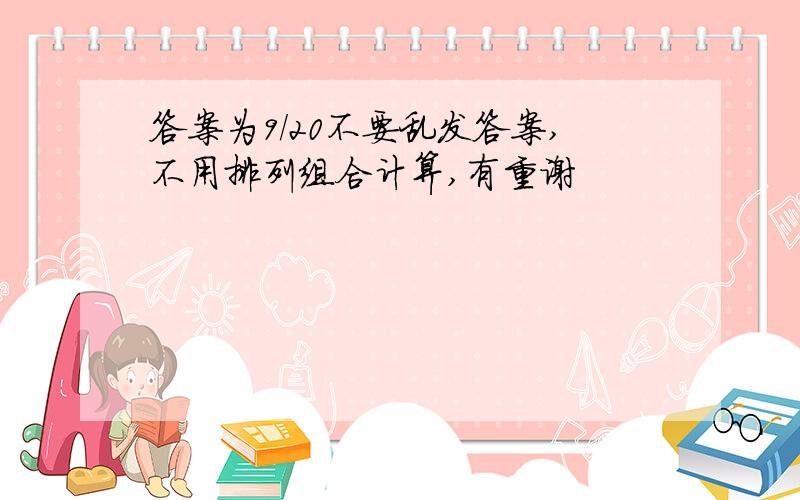 答案为9/20不要乱发答案,不用排列组合计算,有重谢