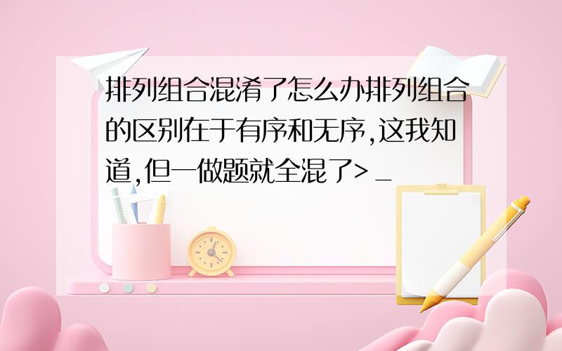 排列组合混淆了怎么办排列组合的区别在于有序和无序,这我知道,但一做题就全混了>_