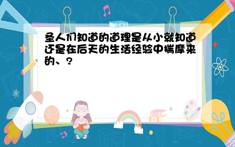 圣人们知道的道理是从小就知道还是在后天的生活经验中揣摩来的、?