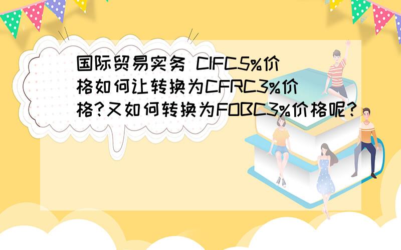 国际贸易实务 CIFC5%价格如何让转换为CFRC3%价格?又如何转换为FOBC3%价格呢?