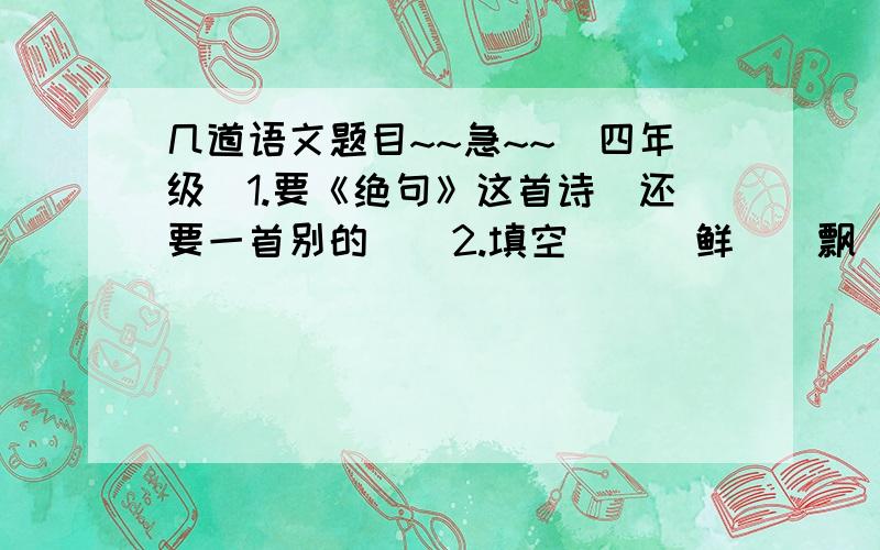 几道语文题目~~急~~（四年级）1.要《绝句》这首诗（还要一首别的）  2.填空      鲜（）飘（）  见（）不（）  草（）花（）  不（）其（）