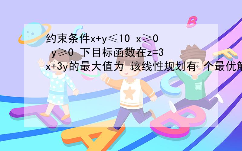 约束条件x+y≤10 x≥0 y≥0 下目标函数在z=3x+3y的最大值为 该线性规划有 个最优解