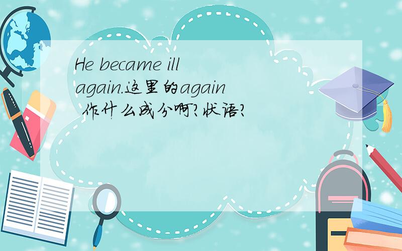 He became ill again.这里的again 作什么成分啊?状语?