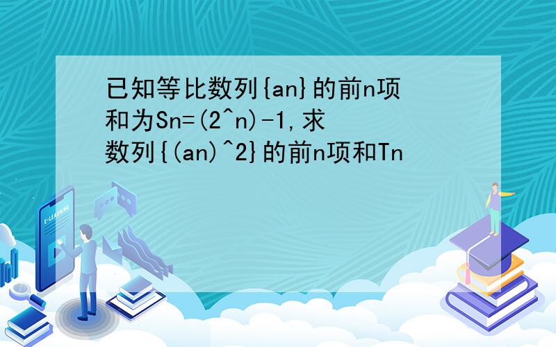 已知等比数列{an}的前n项和为Sn=(2^n)-1,求数列{(an)^2}的前n项和Tn