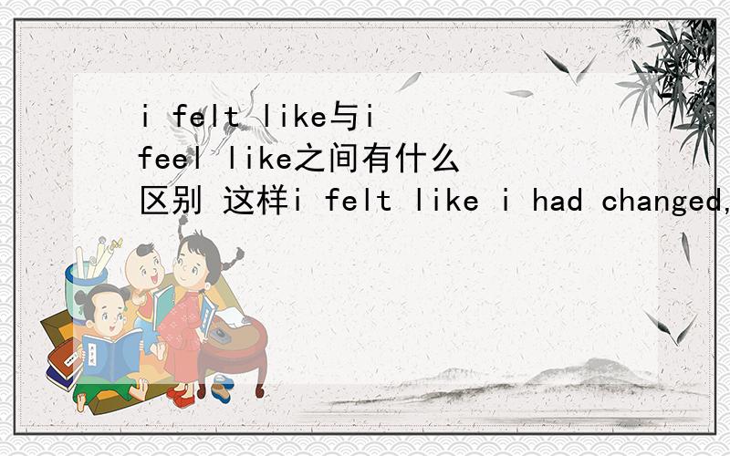 i felt like与i feel like之间有什么区别 这样i felt like i had changed,feel good语句正确吗?