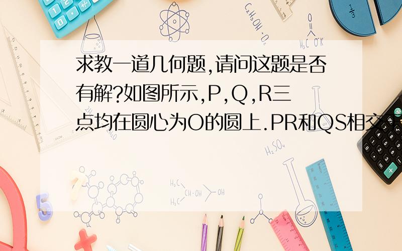 求教一道几何题,请问这题是否有解?如图所示,P,Q,R三点均在圆心为O的圆上.PR和QS相交于E.∠QPR=57,∠PRS=29,求：(a) ∠PRQ(b) ∠RPS(c) ∠RES