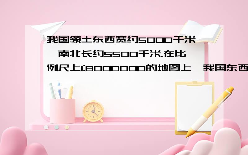 我国领土东西宽约5000千米,南北长约5500千米.在比例尺上1:8000000的地图上,我国东西宽,南北长各约是多少厘米?