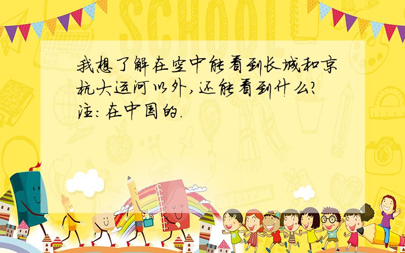 我想了解在空中能看到长城和京杭大运河以外,还能看到什么?注：在中国的.