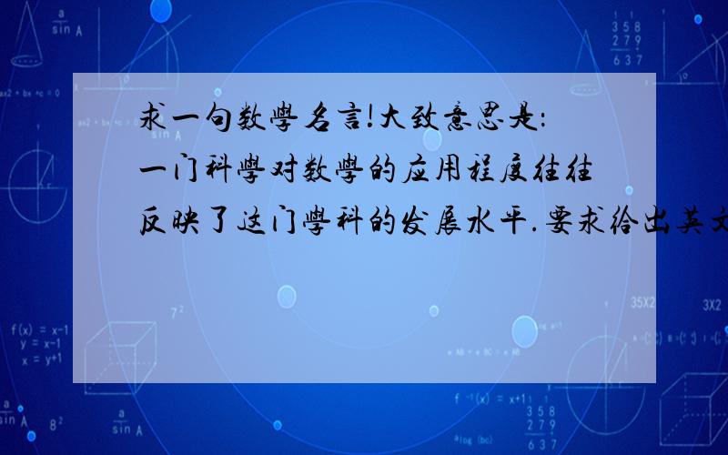 求一句数学名言!大致意思是：一门科学对数学的应用程度往往反映了这门学科的发展水平.要求给出英文原版（加上这句名言的作者）可是那个J.Lolloer是谁呢？罗拉，没听说过啊（Google不到