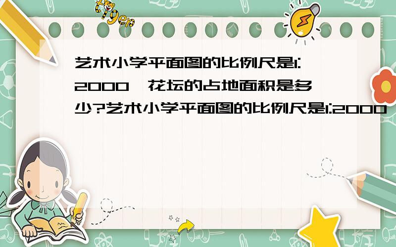 艺术小学平面图的比例尺是1:2000,花坛的占地面积是多少?艺术小学平面图的比例尺是1:2000,圆形花坛的直径是3厘米，圆形花坛的占地面积是多少?提示：图上圆形花坛的直径是3厘米