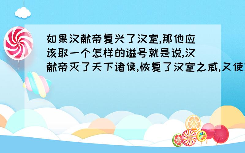 如果汉献帝复兴了汉室,那他应该取一个怎样的谥号就是说,汉献帝灭了天下诸侯,恢复了汉室之威,又使东汉延续了一两百年,那他死后应该取一个怎样的谥号呢,只是无聊,yy而已