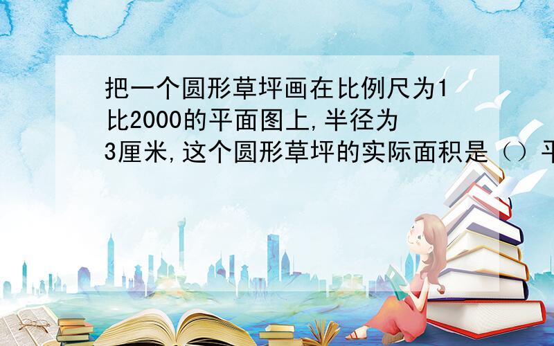 把一个圆形草坪画在比例尺为1比2000的平面图上,半径为3厘米,这个圆形草坪的实际面积是（）平方米?