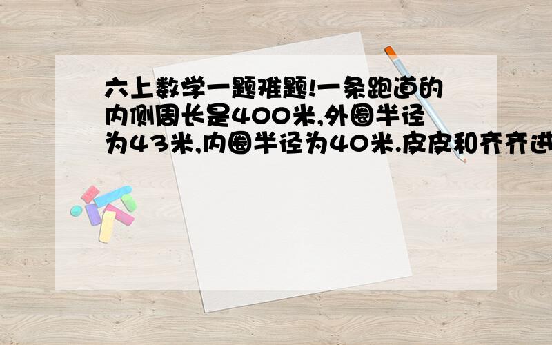 六上数学一题难题!一条跑道的内侧周长是400米,外圈半径为43米,内圈半径为40米.皮皮和齐齐进行400米赛跑,皮皮跑内圈,齐齐跑外圈.如果起点设在直道上,且终点相同,那么两人起点之间的距离应