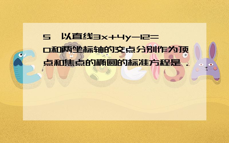 5、以直线3x+4y-12=0和两坐标轴的交点分别作为顶点和焦点的椭圆的标准方程是 .