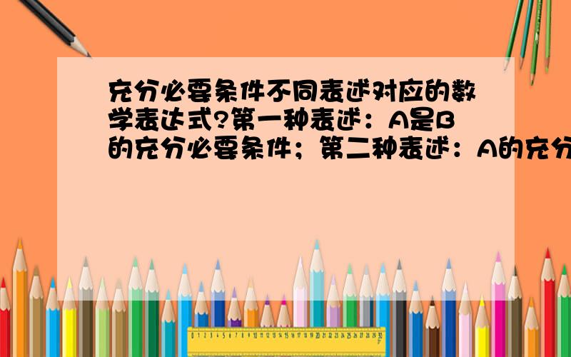 充分必要条件不同表述对应的数学表达式?第一种表述：A是B的充分必要条件；第二种表述：A的充分必要条件是B；谁能准确的告诉我这两种表述分别对应的数学表达式?