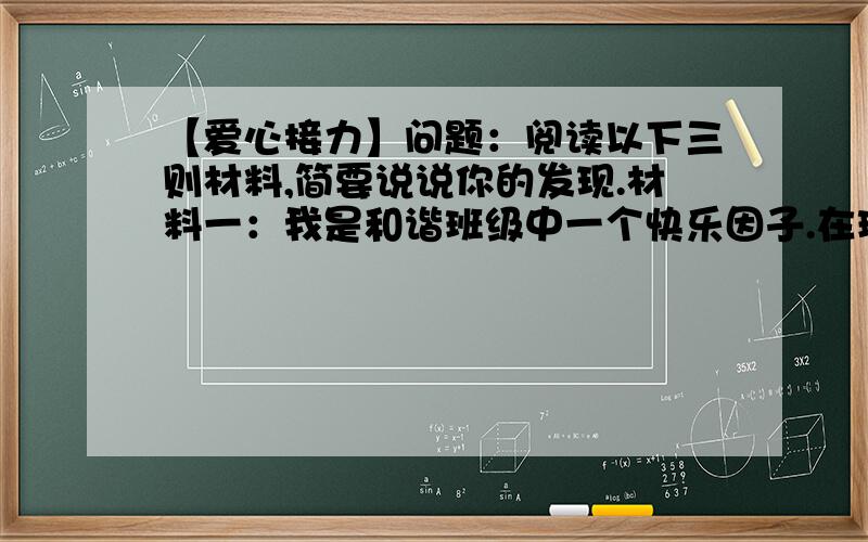 【爱心接力】问题：阅读以下三则材料,简要说说你的发现.材料一：我是和谐班级中一个快乐因子.在班级中,点亮着独属自己的那一盏灯.我在成功导演“快乐着,学习着”“感恩的心”等主题