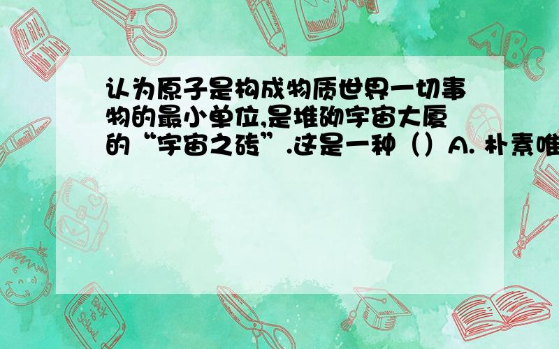 认为原子是构成物质世界一切事物的最小单位,是堆砌宇宙大厦的“宇宙之砖”.这是一种（）A. 朴素唯物主义A. 朴素唯物主义的物质观B. 庸俗唯物主义的物质观C. 辩证唯物主义的物质观D. 形