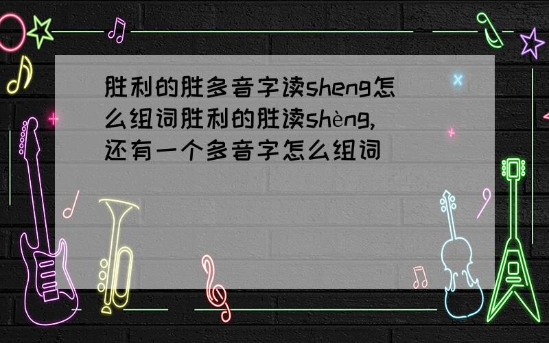 胜利的胜多音字读sheng怎么组词胜利的胜读shèng,还有一个多音字怎么组词