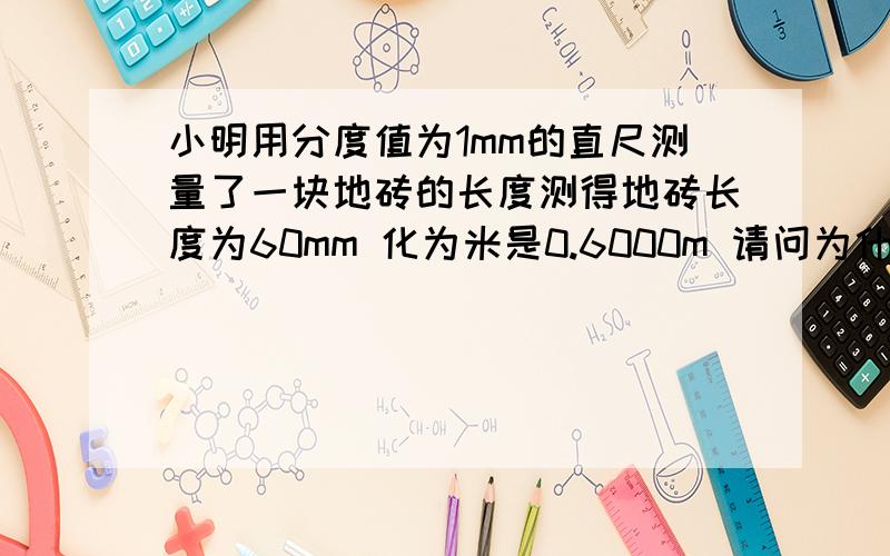 小明用分度值为1mm的直尺测量了一块地砖的长度测得地砖长度为60mm 化为米是0.6000m 请问为什么,（这是一道物理题上的内容）