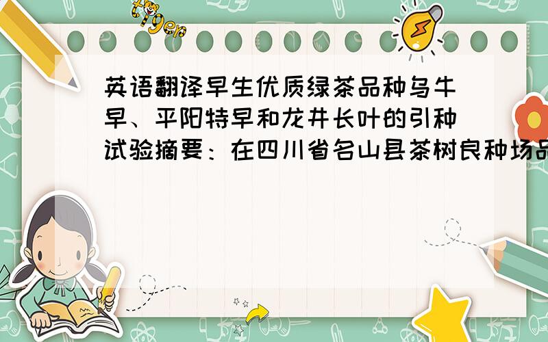 英语翻译早生优质绿茶品种乌牛早、平阳特早和龙井长叶的引种试验摘要：在四川省名山县茶树良种场品比试验园,以福鼎大白茶为对照,对乌牛早、平阳特早和龙井长叶三个品种进行了引种