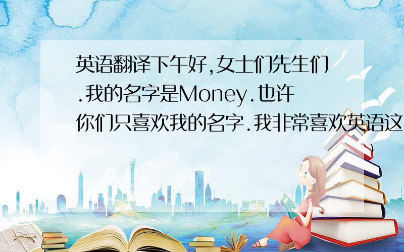 英语翻译下午好,女士们先生们.我的名字是Money.也许你们只喜欢我的名字.我非常喜欢英语这门语言,因为学好英语是非常重要的.并且,我在刚上小学时就开始学习英语了.因为我们做任何事情都