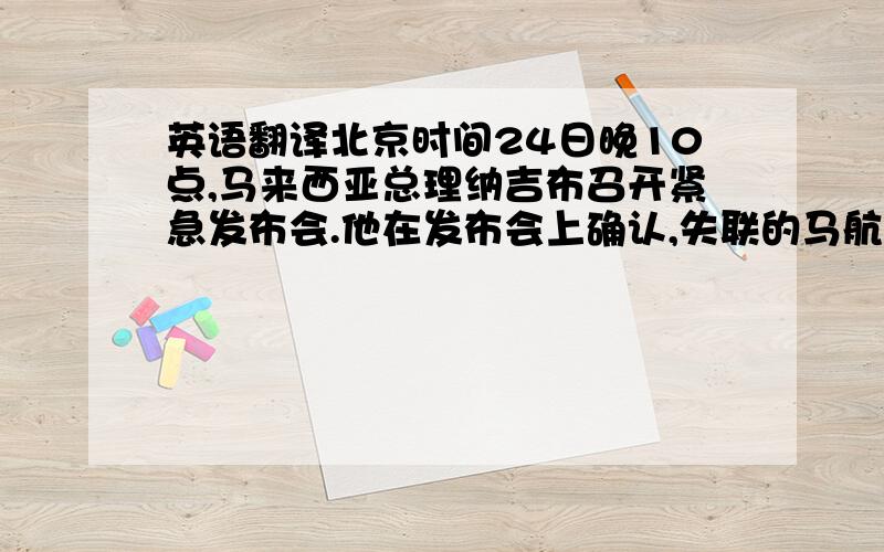 英语翻译北京时间24日晚10点,马来西亚总理纳吉布召开紧急发布会.他在发布会上确认,失联的马航MH370客机在南印度洋坠毁.外交部发言人洪磊25日表示,中方已要求马方进一步提供得出这一结论