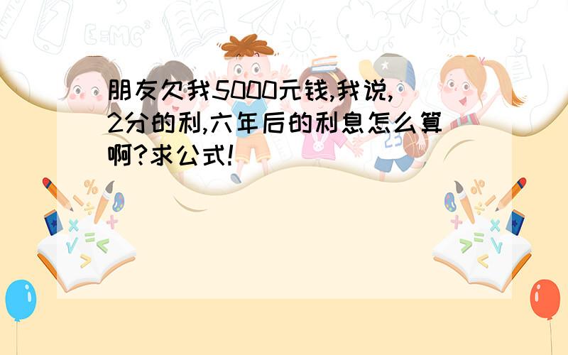 朋友欠我5000元钱,我说,2分的利,六年后的利息怎么算啊?求公式!