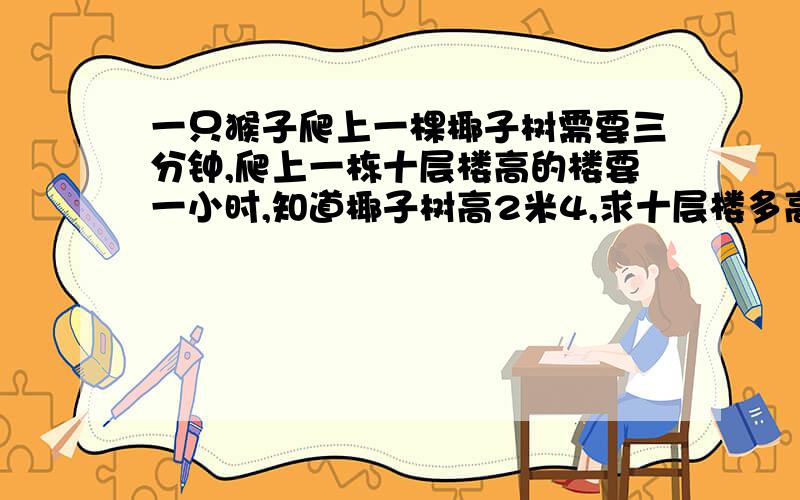 一只猴子爬上一棵椰子树需要三分钟,爬上一栋十层楼高的楼要一小时,知道椰子树高2米4,求十层楼多高.