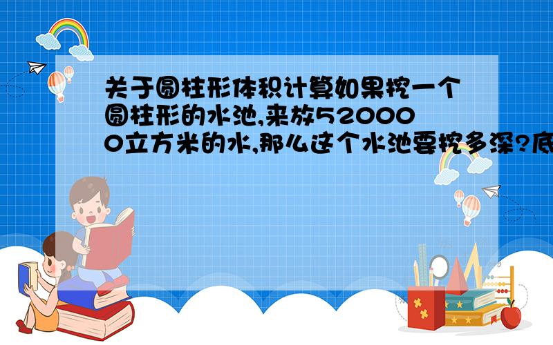 关于圆柱形体积计算如果挖一个圆柱形的水池,来放520000立方米的水,那么这个水池要挖多深?底面半径等于高