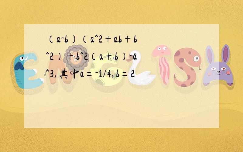 （a-b）（a^2+ab+b^2）+b^2（a+b）-a^3,其中a=-1/4,b=2