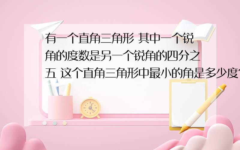 有一个直角三角形 其中一个锐角的度数是另一个锐角的四分之五 这个直角三角形中最小的角是多少度?（方程）一根长方体木料 横截面是边长1分米的正方形 这根木料的表面积是34平方分米