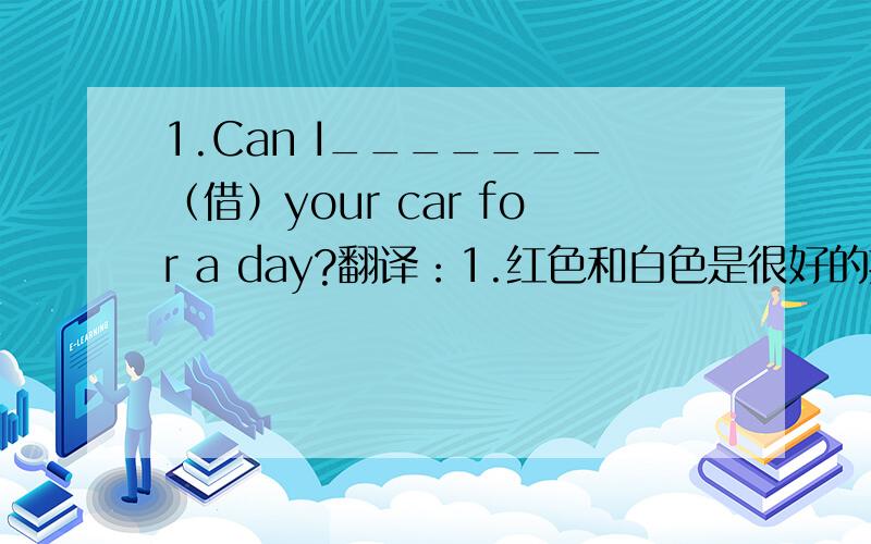 1.Can I_______（借）your car for a day?翻译：1.红色和白色是很好的搭配,因为强有力的红色中和了宁静的白色.2.陶行知一生致力于教育.