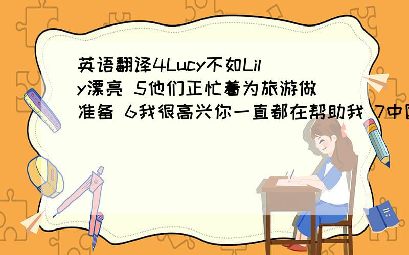 英语翻译4Lucy不如Lily漂亮 5他们正忙着为旅游做准备 6我很高兴你一直都在帮助我 7中国以长城而闻名 8上课不要迟到 9我们为你的行为感到难过 10妇女节来了,为什么不给妈妈那件礼物?11老师