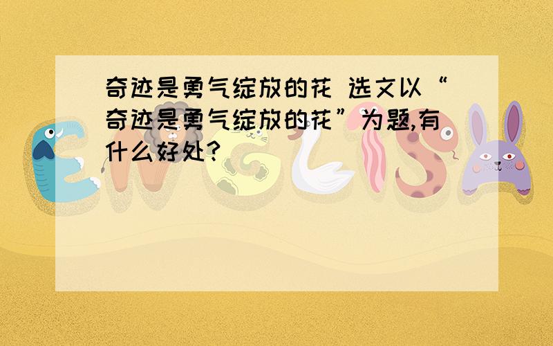 奇迹是勇气绽放的花 选文以“奇迹是勇气绽放的花”为题,有什么好处?