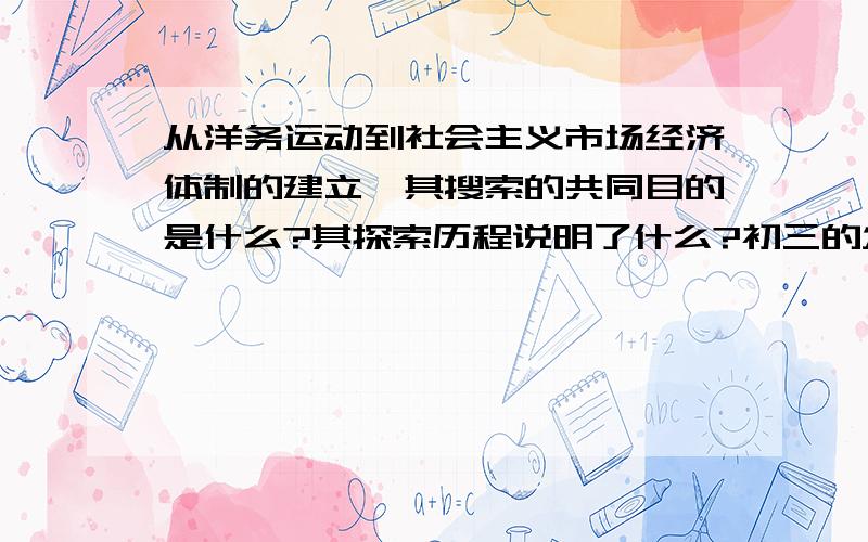 从洋务运动到社会主义市场经济体制的建立,其搜索的共同目的是什么?其探索历程说明了什么?初三的发的卷子,