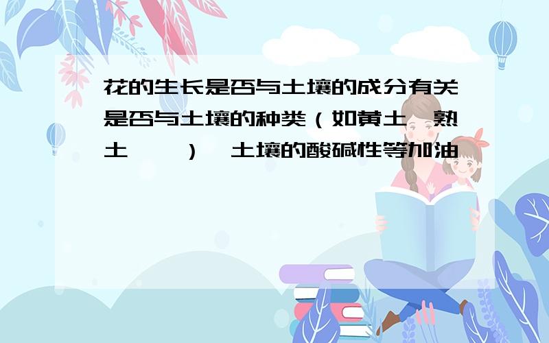 花的生长是否与土壤的成分有关是否与土壤的种类（如黄土、熟土……）、土壤的酸碱性等加油