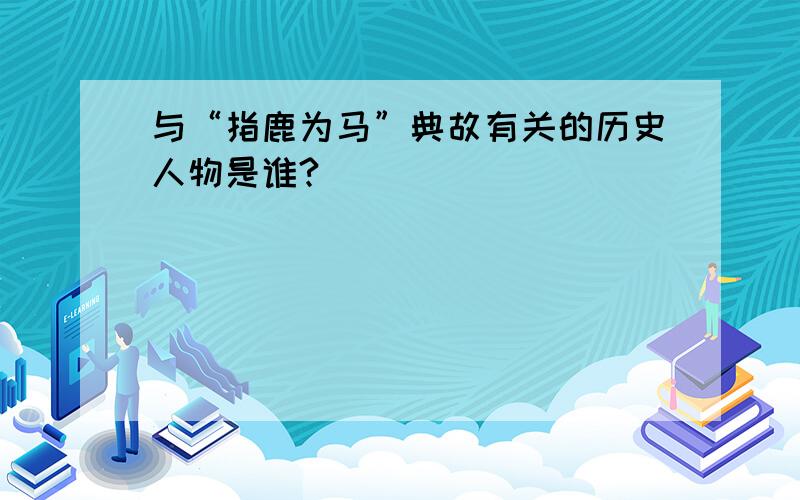 与“指鹿为马”典故有关的历史人物是谁?