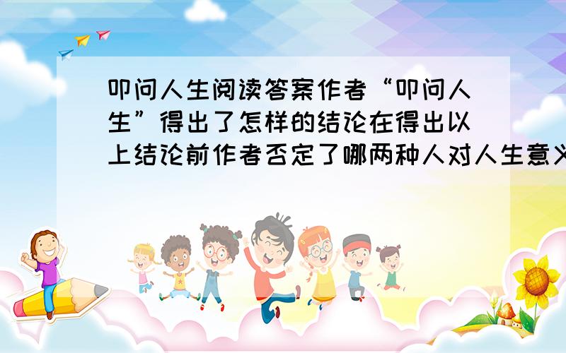 叩问人生阅读答案作者“叩问人生”得出了怎样的结论在得出以上结论前作者否定了哪两种人对人生意义的看法作者为什么认为“人生是没有意义的”概述整篇文章理论思路为让人繁衍更好