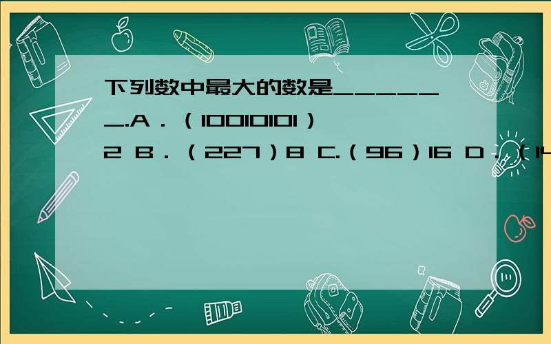 下列数中最大的数是______.A．（10010101）2 B．（227）8 C.（96）16 D．（143）bang mang