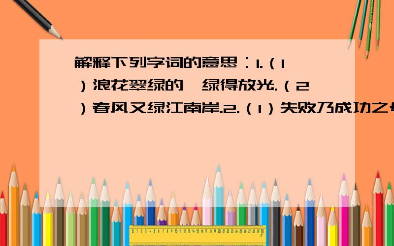 解释下列字词的意思：1.（1）浪花翠绿的,绿得放光.（2）春风又绿江南岸.2.（1）失败乃成功之母.（2）家祭无忘告乃翁.3.（1）一个猛子扎到河底.（2）风筝扎得真漂亮.4.（1）雨水卷着枯枝败