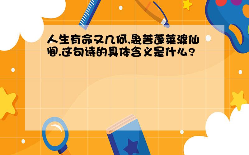 人生有命又几何,袅苦蓬莱渡仙阁.这句诗的具体含义是什么?