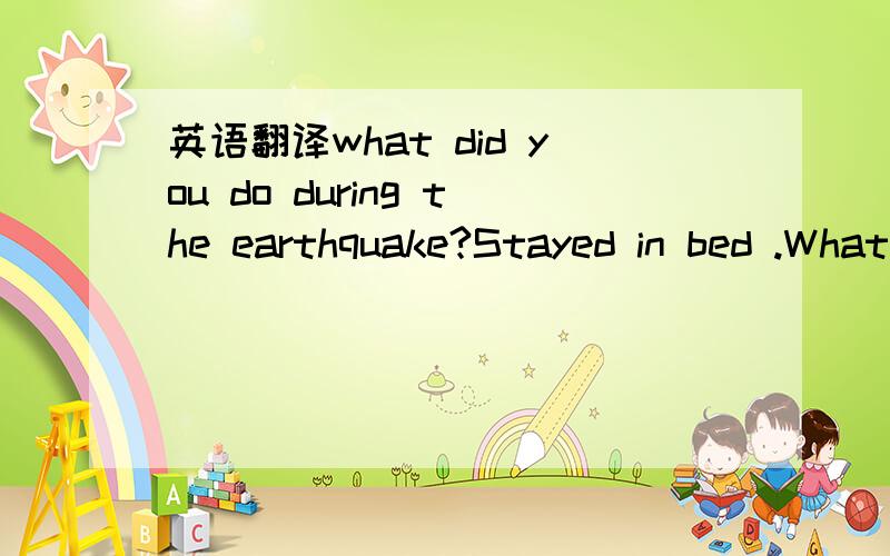 英语翻译what did you do during the earthquake?Stayed in bed .What do you mean?Didn't you try to get out?No,I had a bad cold,so I just stayed in bed.So,what happened?Well,I must have slept through the first earthquake although nobody believes me.T