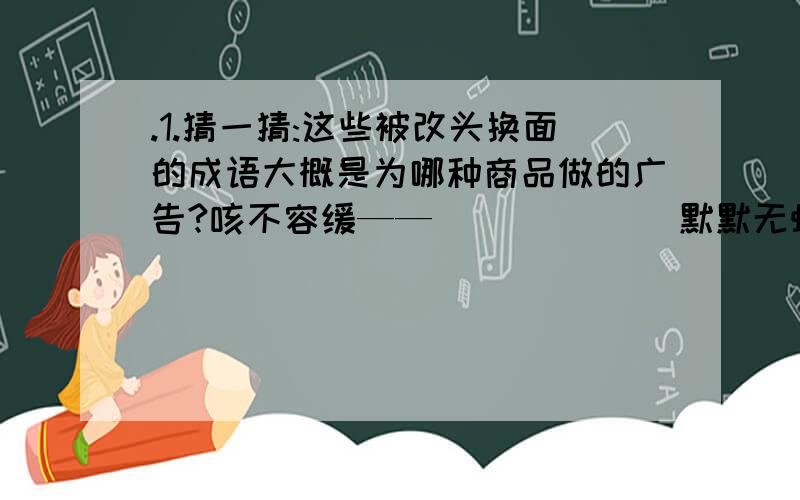 .1.猜一猜:这些被改头换面的成语大概是为哪种商品做的广告?咳不容缓——（        ） 默默无蚊——（        ） 骑乐无穷——（        ） 衣衣不舍——（        ）