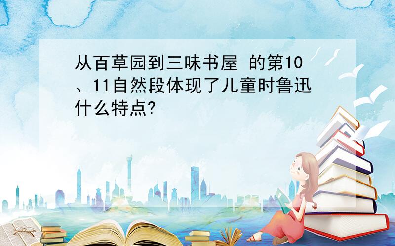 从百草园到三味书屋 的第10、11自然段体现了儿童时鲁迅什么特点?