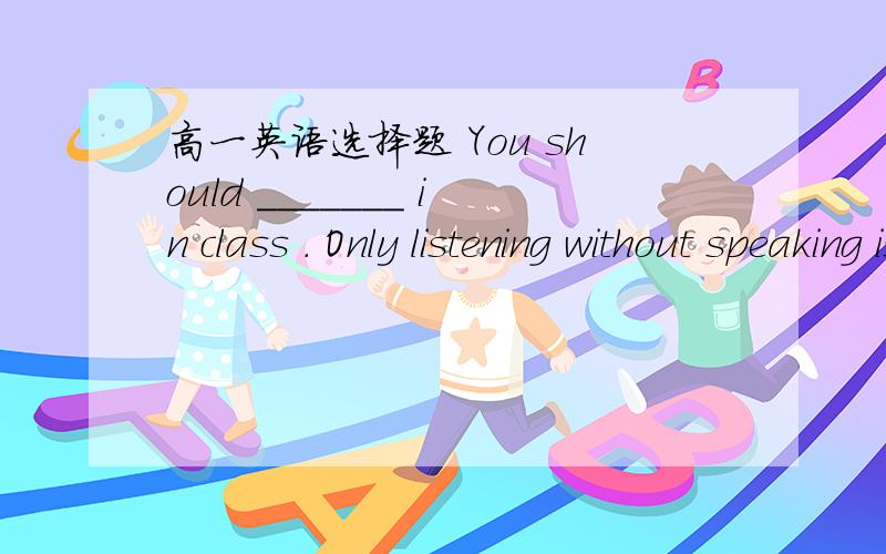 高一英语选择题 You should _______ in class . Only listening without speaking is not good for you …高一英语选择题 You should _______ in class . Only listening without speaking is not good for you to  study  well .A.take part  B.be  act