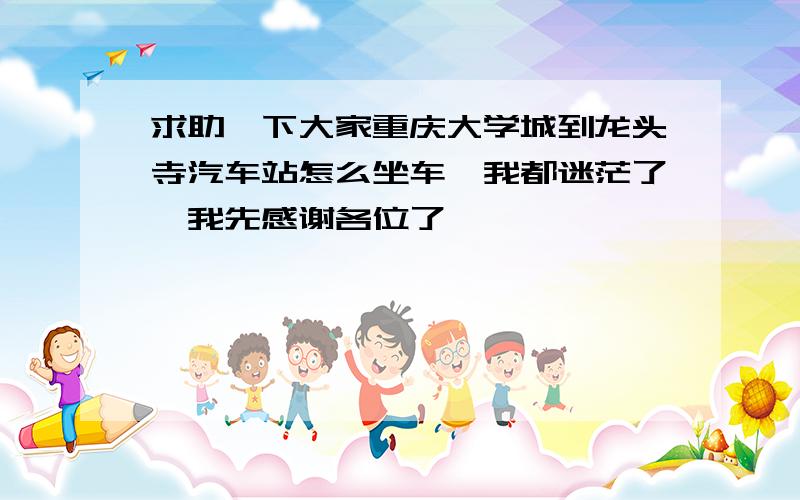 求助一下大家重庆大学城到龙头寺汽车站怎么坐车　我都迷茫了,我先感谢各位了